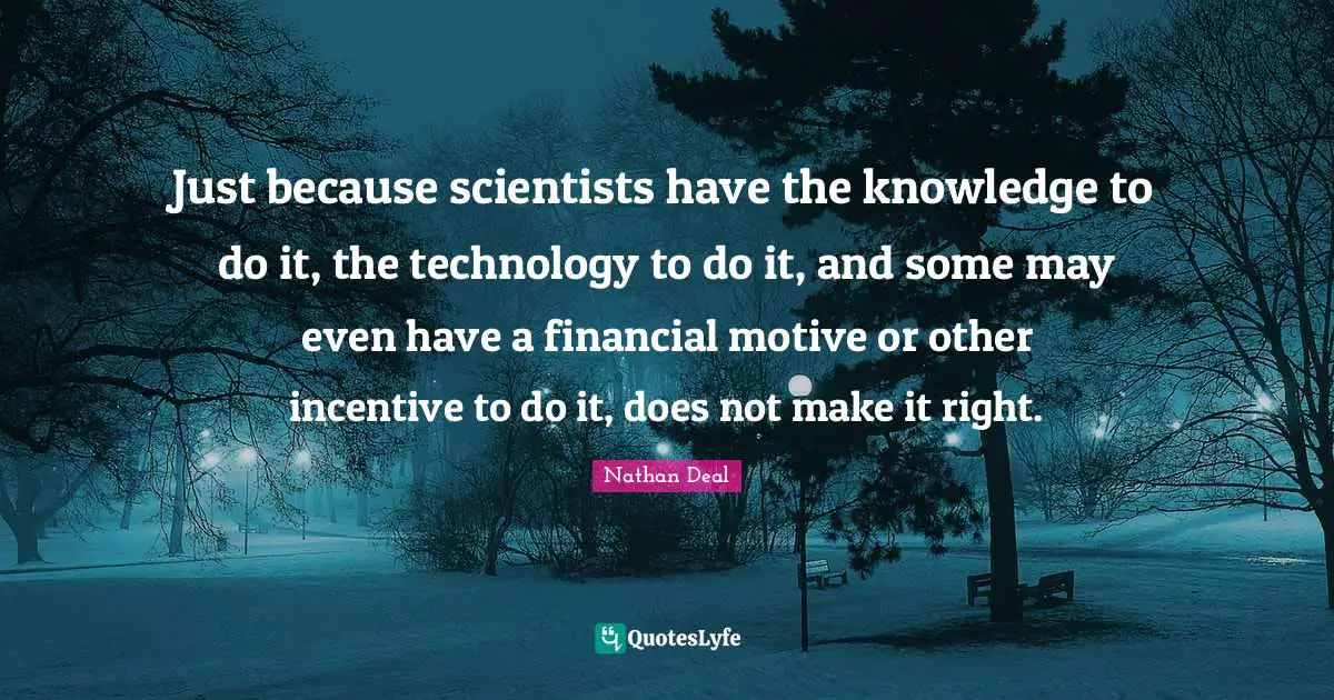 Just because scientists have the knowledge to do it, the technology to do it, and some may even have a financial motive or other incentive to do it, does not make it right.