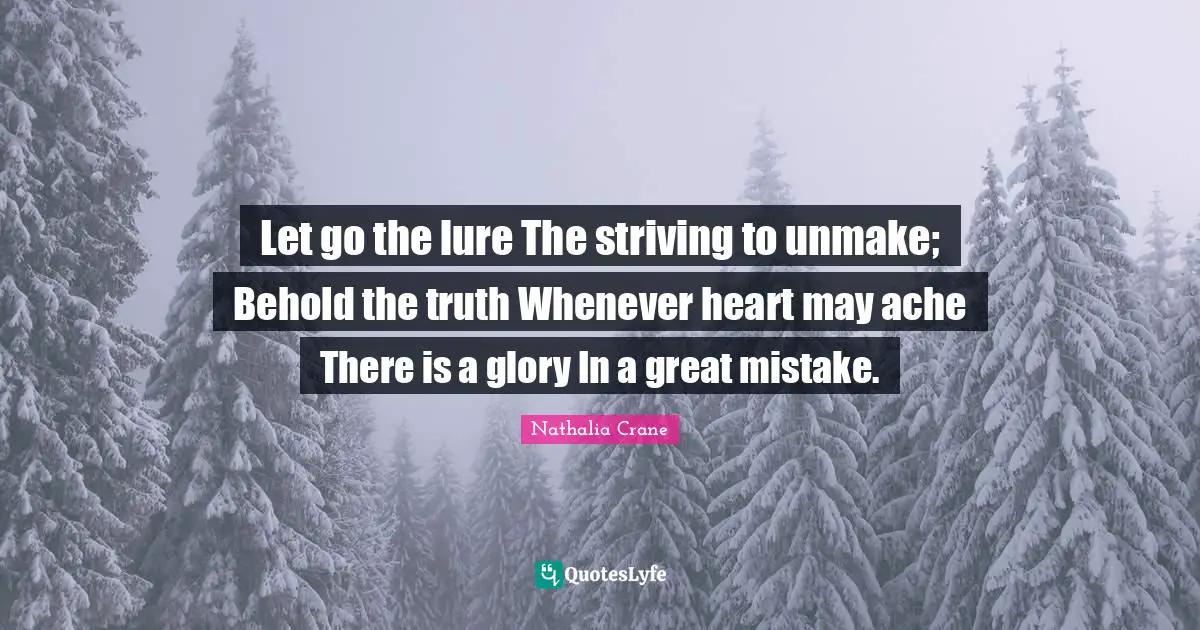 Nathalia Crane Quotes: "Let go the lure The striving to unmake; Behold the truth Whenever heart may ache There is a glory In a great mistake."