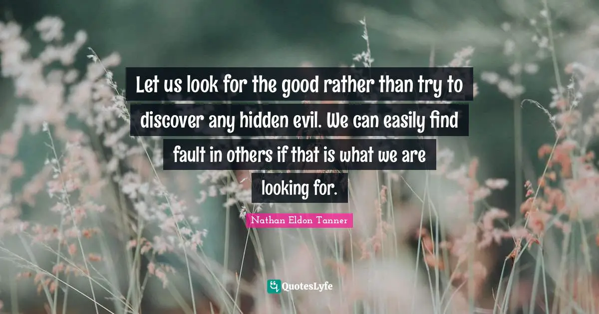 Let us look for the good rather than try to discover any hidden evil. We can easily find fault in others if that is what we are looking for.