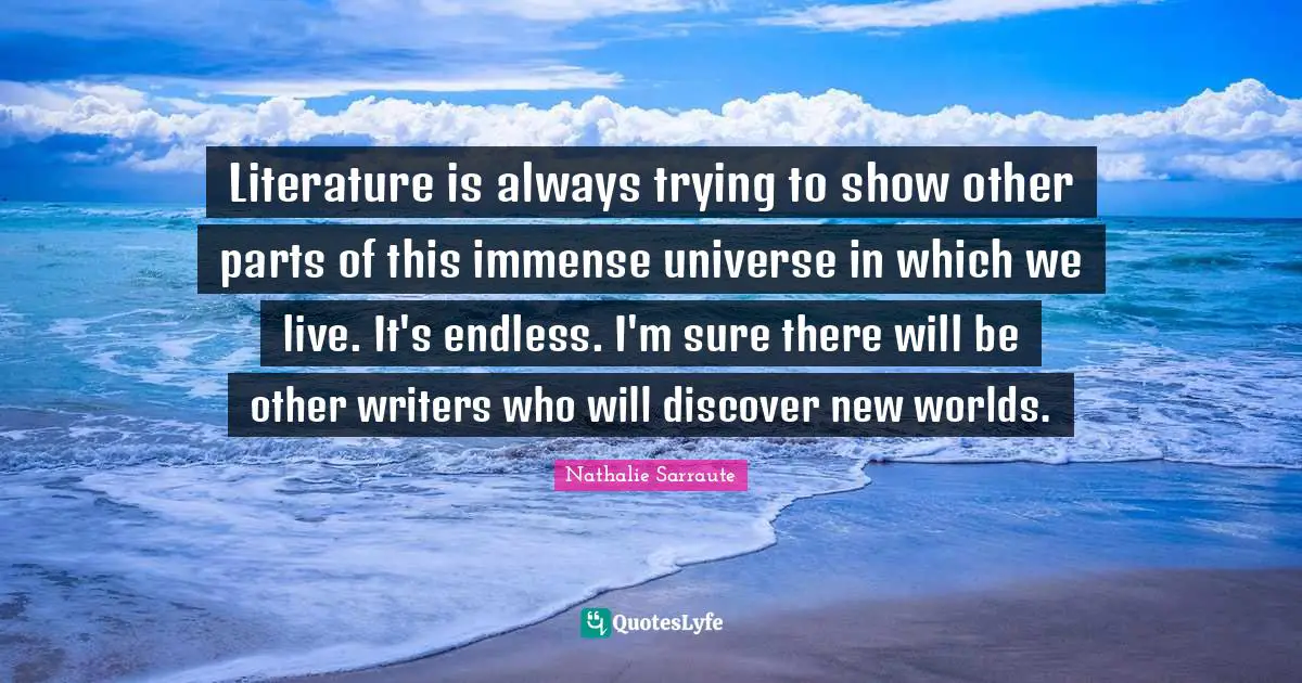 Literature is always trying to show other parts of this immense universe in which we live. It's endless. I'm sure there will be other writers who will discover new worlds.
