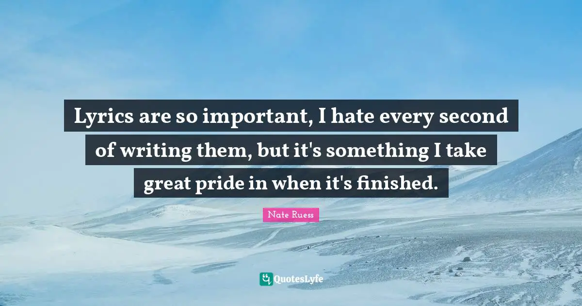 Nate Ruess Quotes: "Lyrics are so important, I hate every second of writing them, but it's something I take great pride in when it's finished."
