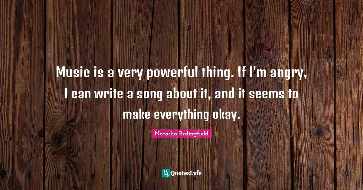 Natasha Bedingfield Quotes: "Music is a very powerful thing. If I'm angry, I can write a song about it, and it seems to make everything okay."