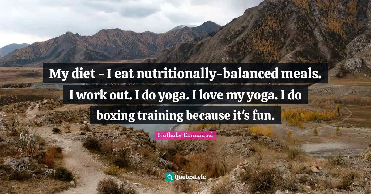 My diet - I eat nutritionally-balanced meals. I work out. I do yoga. I love my yoga. I do boxing training because it's fun.