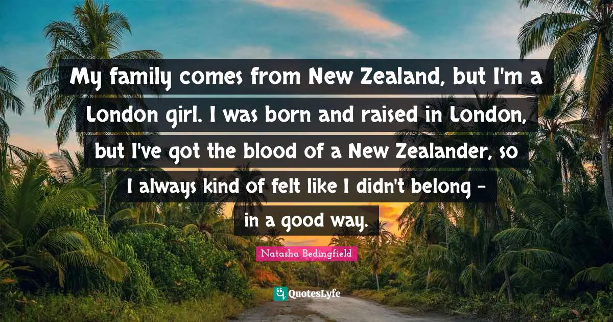 Natasha Bedingfield Quotes: "My family comes from New Zealand, but I'm a London girl. I was born and raised in London, but I've got the blood of a New Zealander, so I always kind of felt like I didn't belong - in a good way."