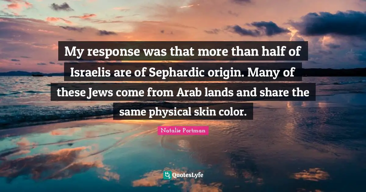 Skin Color Quotes: "My response was that more than half of Israelis are of Sephardic origin. Many of these Jews come from Arab lands and share the same physical skin color."