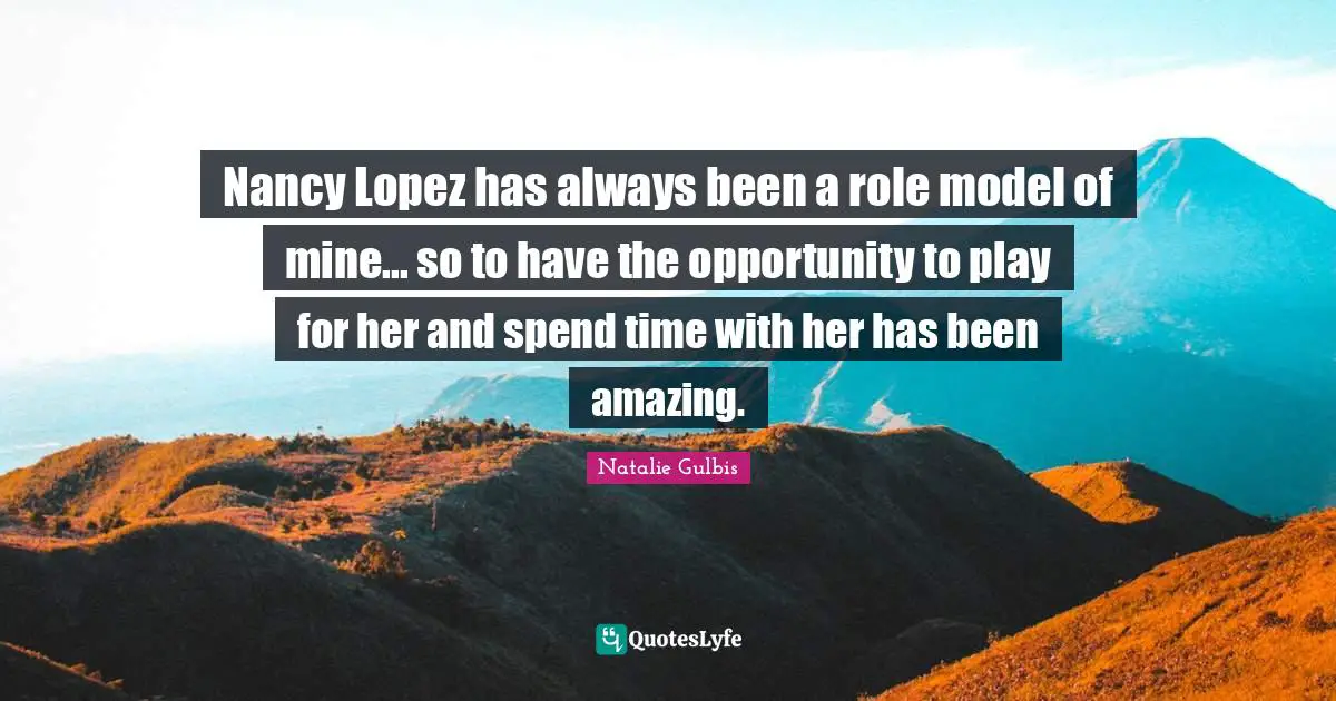 Nancy Lopez has always been a role model of mine... so to have the opportunity to play for her and spend time with her has been amazing.