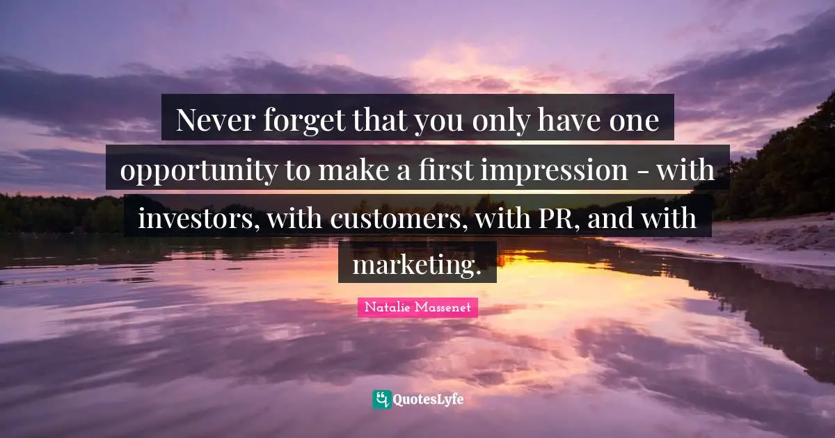 Never forget that you only have one opportunity to make a first impression - with investors, with customers, with PR, and with marketing.