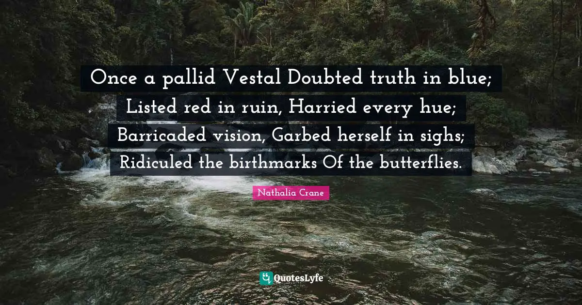 Nathalia Crane Quotes: "Once a pallid Vestal Doubted truth in blue; Listed red in ruin, Harried every hue; Barricaded vision, Garbed herself in sighs; Ridiculed the birthmarks Of the butterflies."