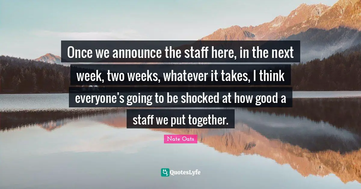 Once we announce the staff here, in the next week, two weeks, whatever it takes, I think everyone's going to be shocked at how good a staff we put together.