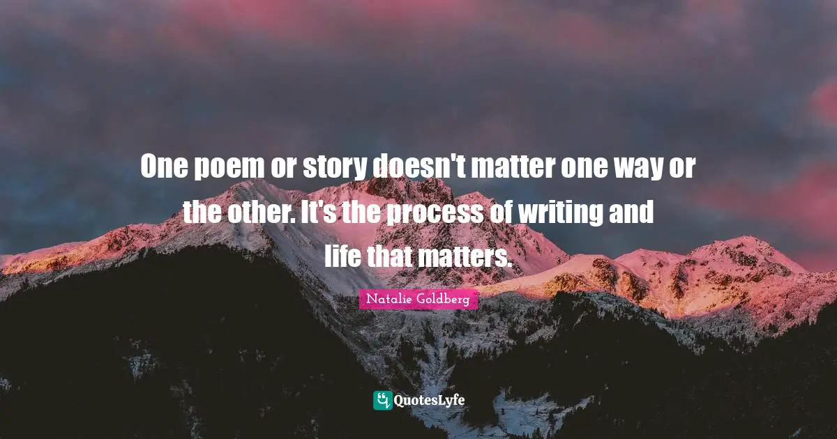 One poem or story doesn't matter one way or the other. It's the process of writing and life that matters.
