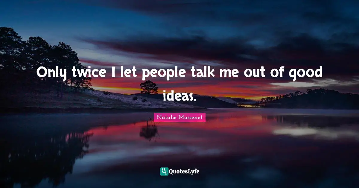 Only twice I let people talk me out of good ideas.