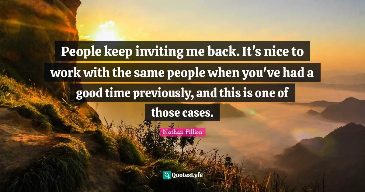 People keep inviting me back. It's nice to work with the same people when you've had a good time previously, and this is one of those cases.