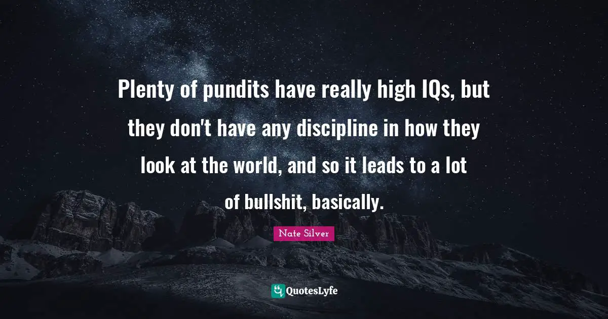 Plenty of pundits have really high IQs, but they don't have any discipline in how they look at the world, and so it leads to a lot of bullshit, basically.