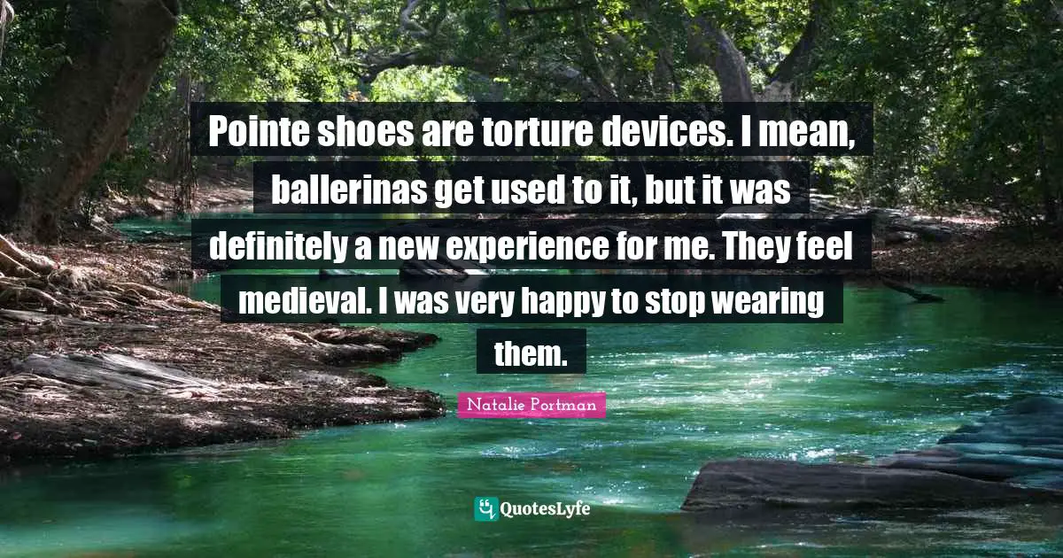 New Experiences Quotes: "Pointe shoes are torture devices. I mean, ballerinas get used to it, but it was definitely a new experience for me. They feel medieval. I was very happy to stop wearing them."