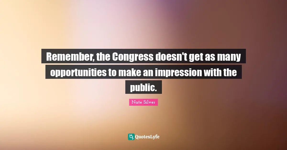 Remember, the Congress doesn't get as many opportunities to make an impression with the public.