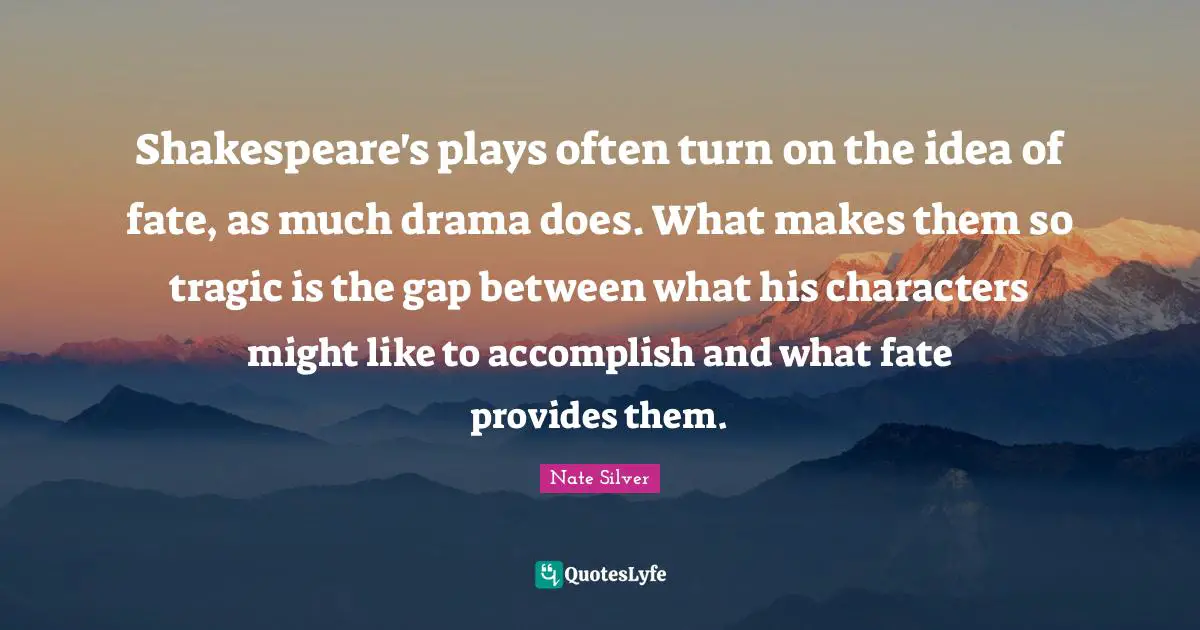 Shakespeare's plays often turn on the idea of fate, as much drama does. What makes them so tragic is the gap between what his characters might like to accomplish and what fate provides them.