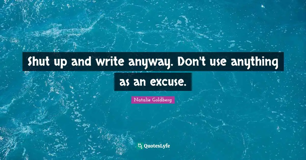 Shut up and write anyway. Don't use anything as an excuse.
