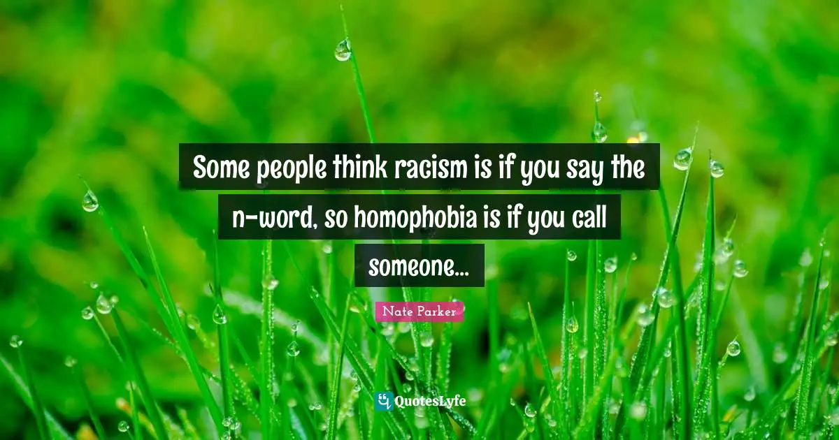Some people think racism is if you say the n-word, so homophobia is if you call someone...