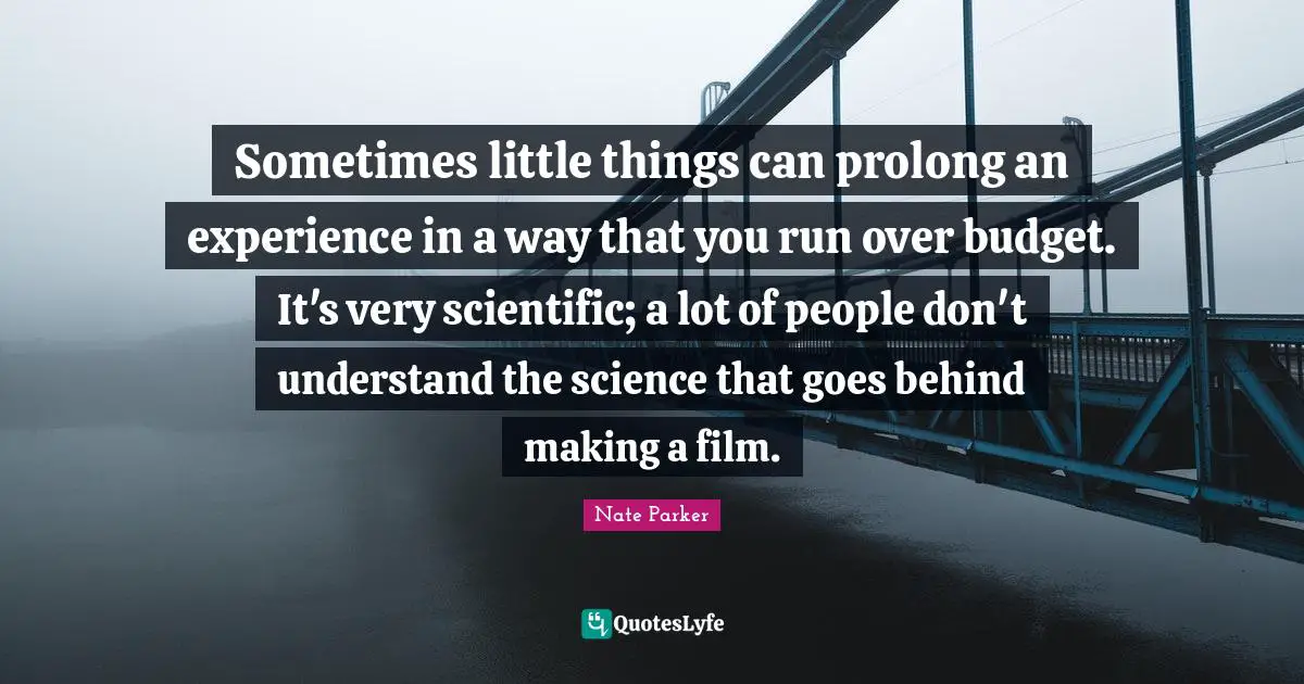 Sometimes little things can prolong an experience in a way that you run over budget. It's very scientific; a lot of people don't understand the science that goes behind making a film.
