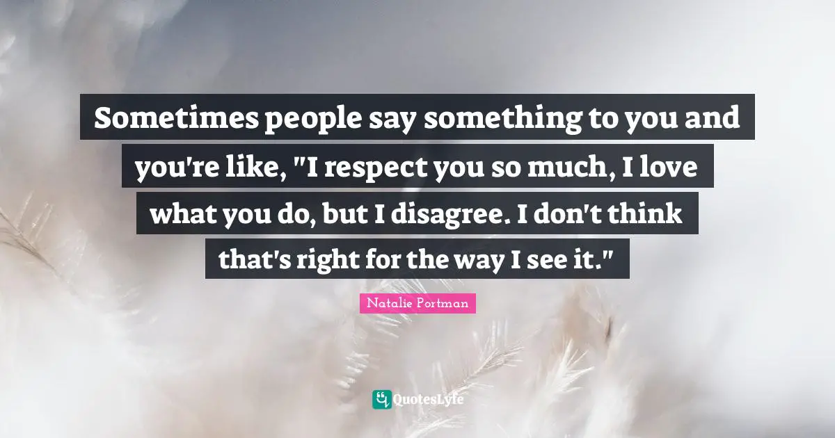 Sometimes people say something to you and you're like, "I respect you so much, I love what you do, but I disagree. I don't think that's right for the way I see it."