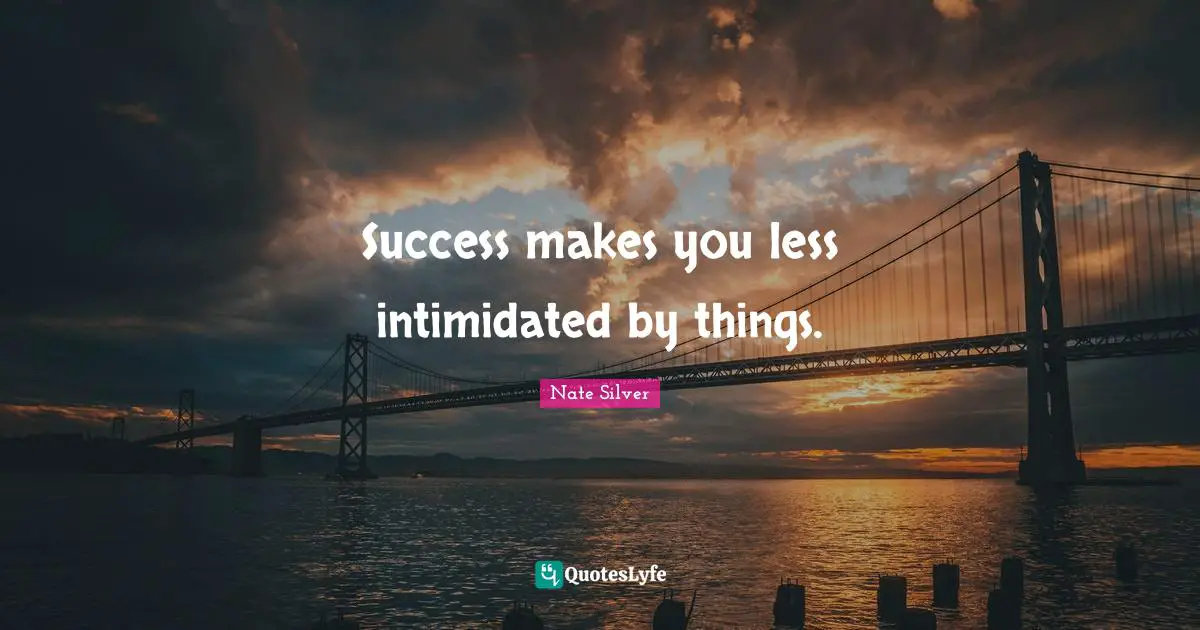 Success makes you less intimidated by things.