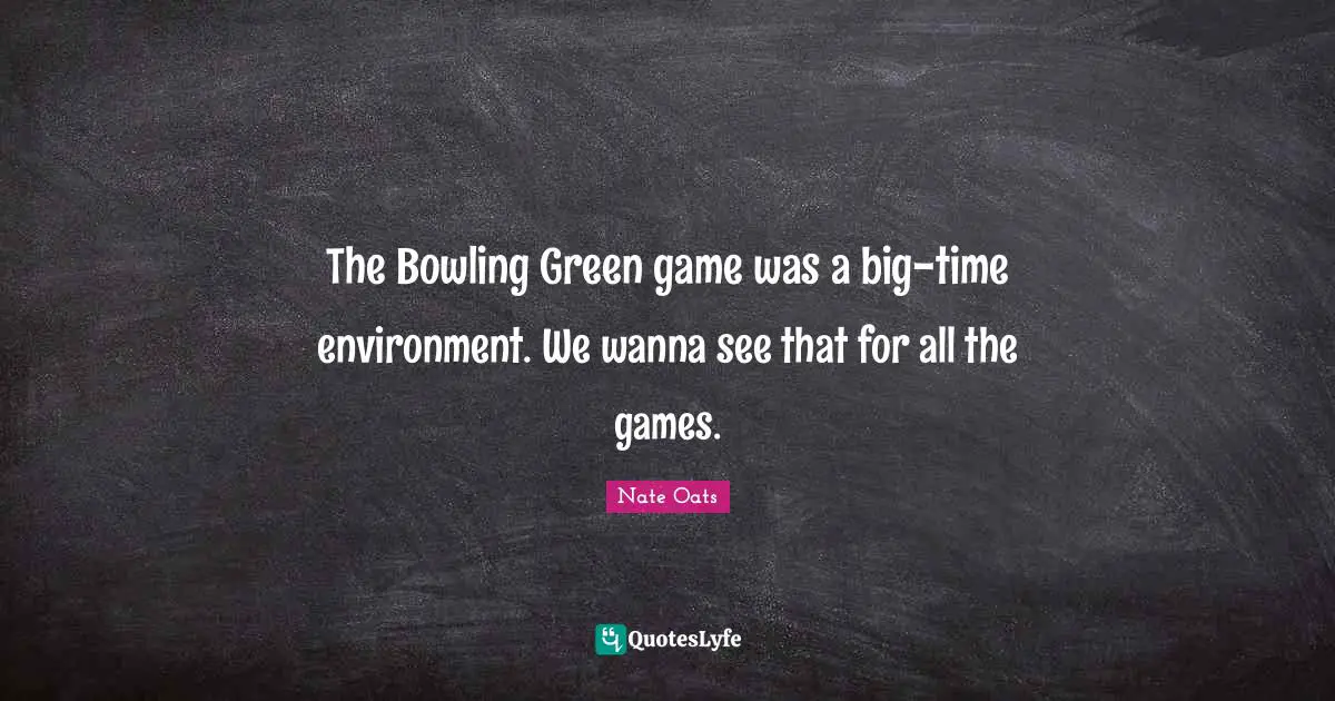 The Bowling Green game was a big-time environment. We wanna see that for all the games.