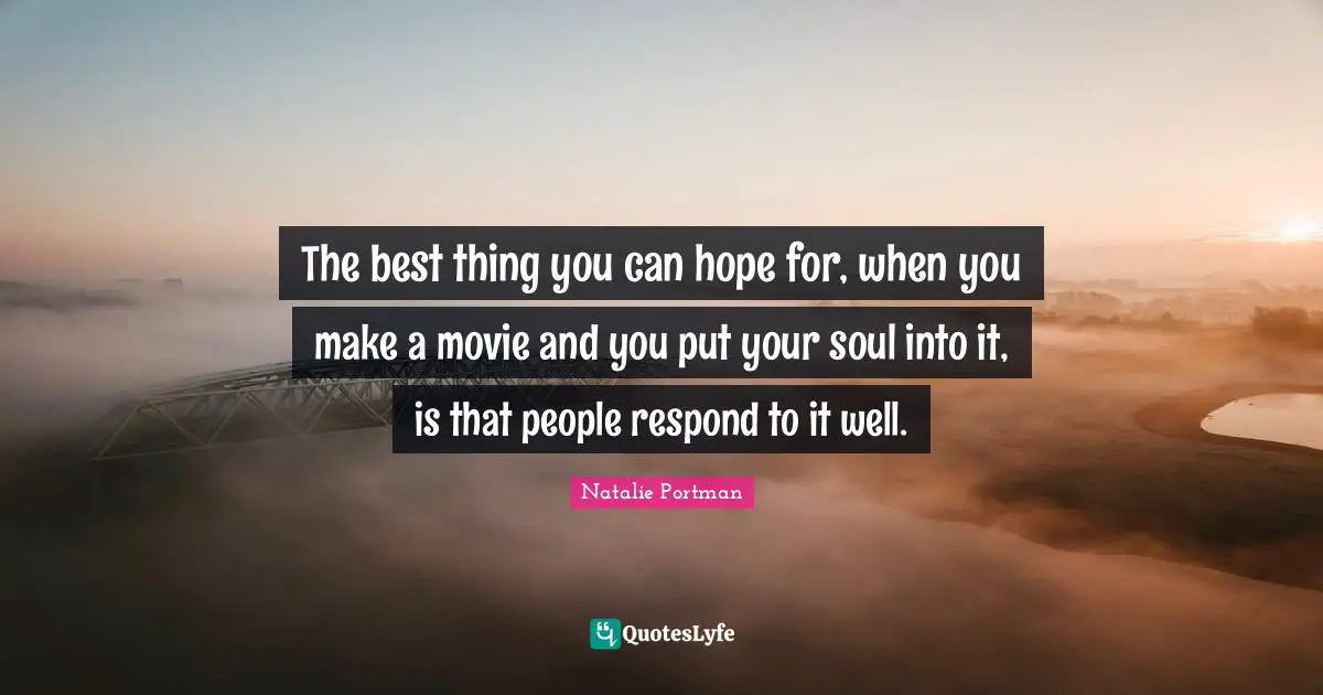 The best thing you can hope for, when you make a movie and you put your soul into it, is that people respond to it well.