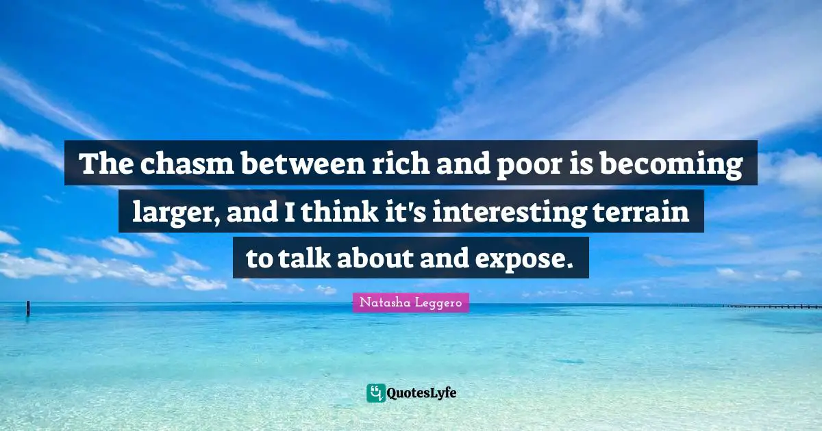 The chasm between rich and poor is becoming larger, and I think it's interesting terrain to talk about and expose.