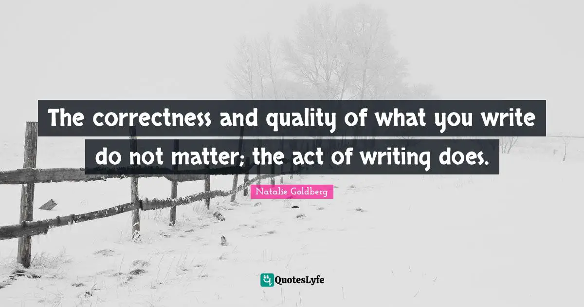 The correctness and quality of what you write do not matter; the act of writing does.