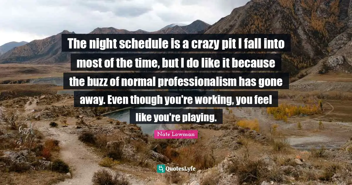 The night schedule is a crazy pit I fall into most of the time, but I do like it because the buzz of normal professionalism has gone away. Even though you're working, you feel like you're playing.