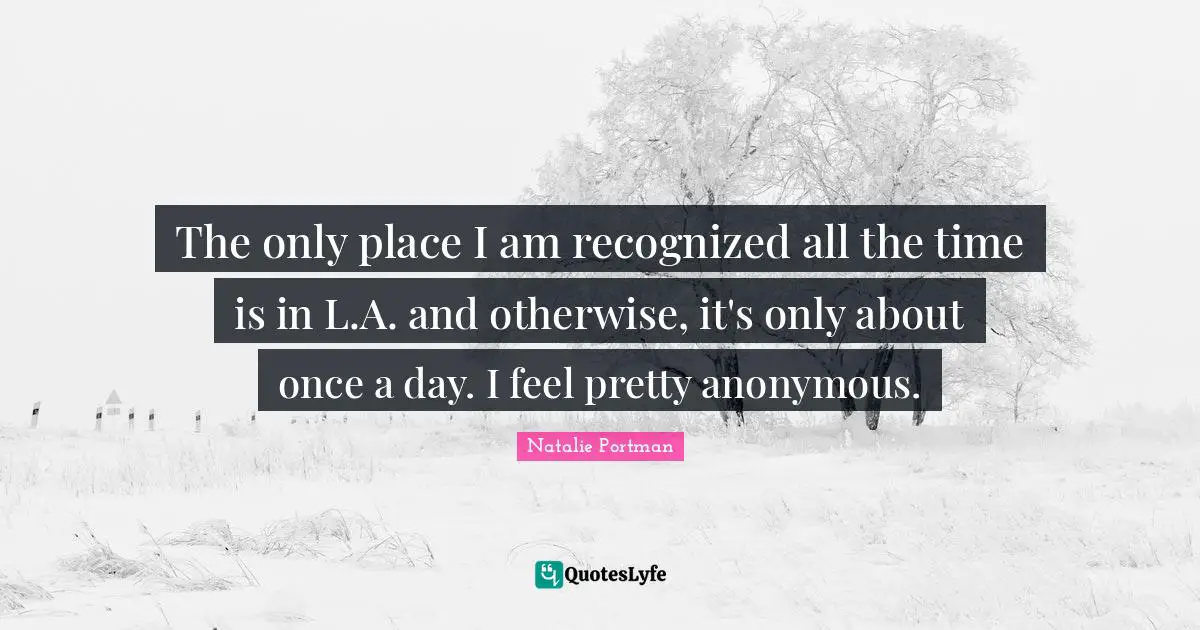 The only place I am recognized all the time is in L.A. and otherwise, it's only about once a day. I feel pretty anonymous.