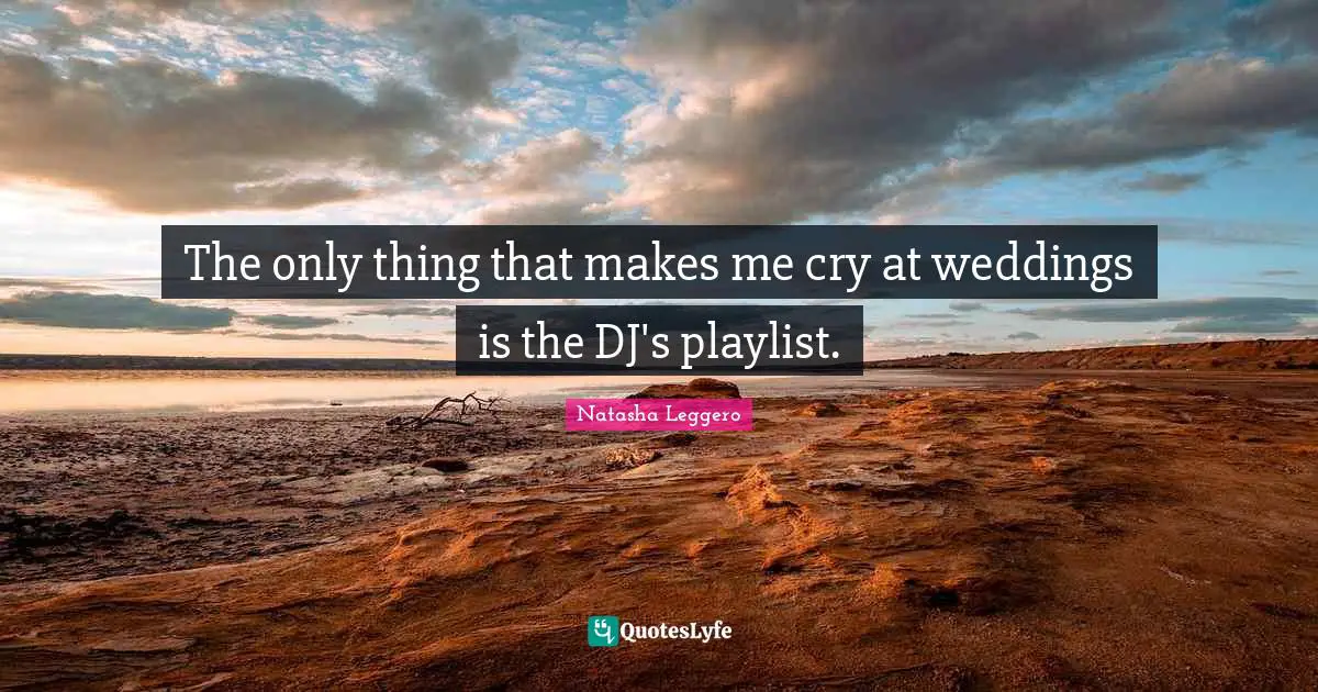 The only thing that makes me cry at weddings is the DJ's playlist.