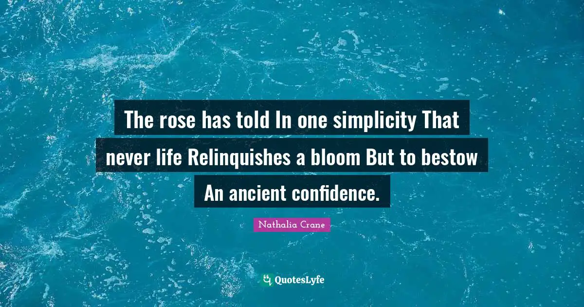 Nathalia Crane Quotes: "The rose has told In one simplicity That never life Relinquishes a bloom But to bestow An ancient confidence."