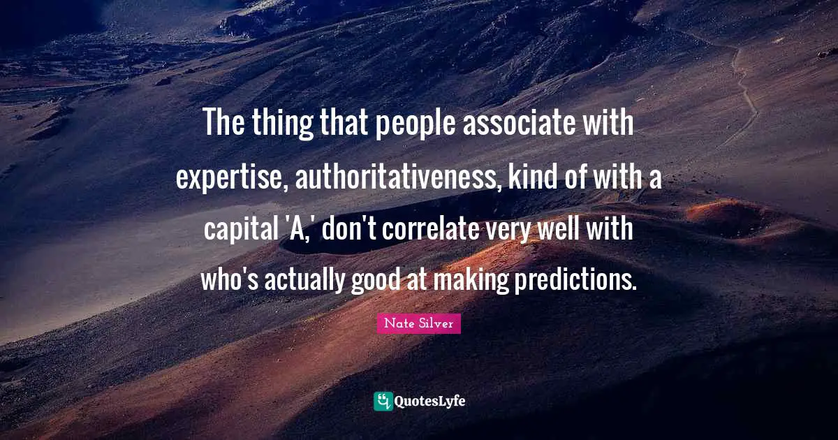 The thing that people associate with expertise, authoritativeness, kind of with a capital 'A,' don't correlate very well with who's actually good at making predictions.
