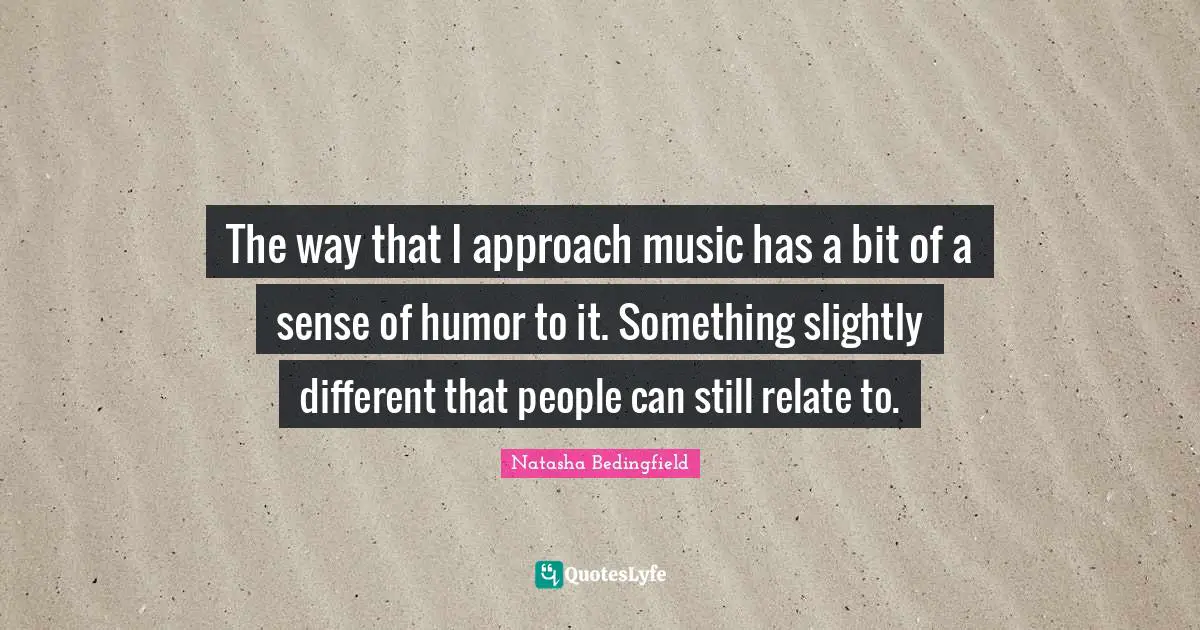 Natasha Bedingfield Quotes: "The way that I approach music has a bit of a sense of humor to it. Something slightly different that people can still relate to."