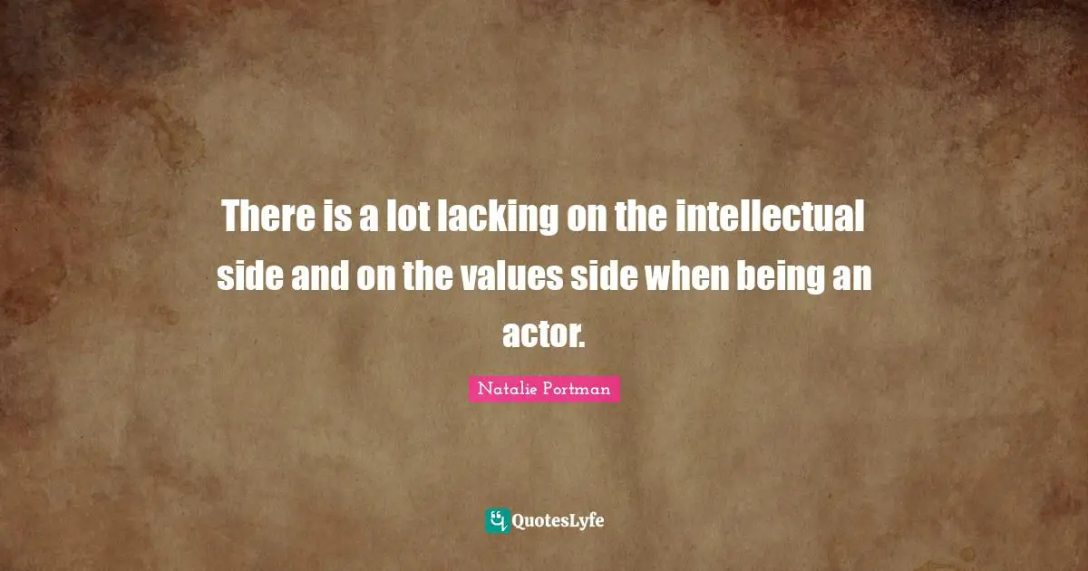 There is a lot lacking on the intellectual side and on the values side when being an actor.