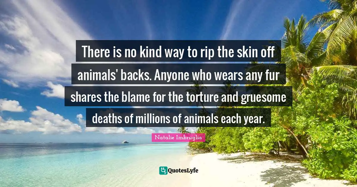 There is no kind way to rip the skin off animals' backs. Anyone who wears any fur shares the blame for the torture and gruesome deaths of millions of animals each year.