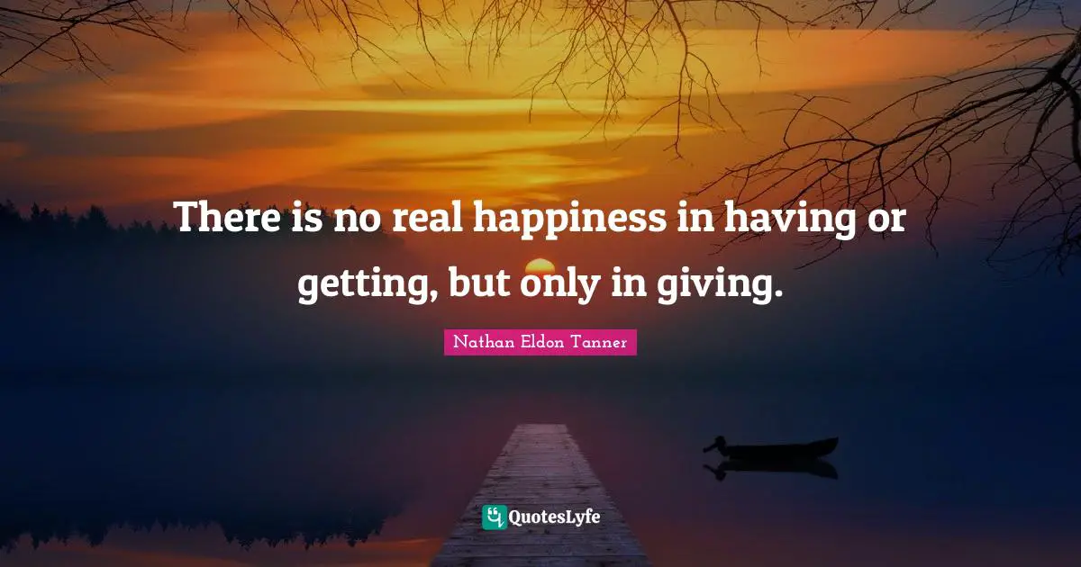 There is no real happiness in having or getting, but only in giving.