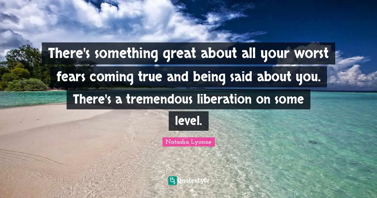 There's something great about all your worst fears coming true and being said about you. There's a tremendous liberation on some level.