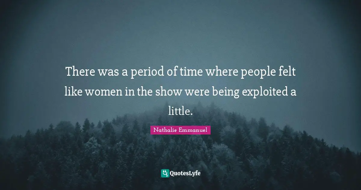 There was a period of time where people felt like women in the show were being exploited a little.