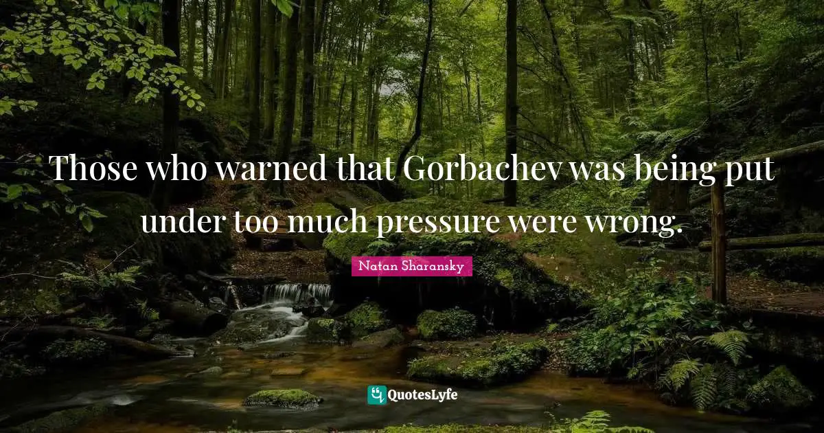 Those who warned that Gorbachev was being put under too much pressure were wrong.