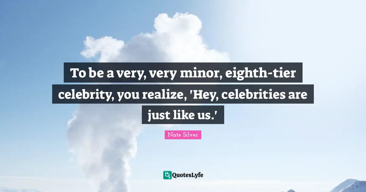 To be a very, very minor, eighth-tier celebrity, you realize, 'Hey, celebrities are just like us.'