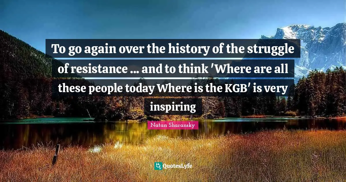 To go again over the history of the struggle of resistance ... and to think 'Where are all these people today Where is the KGB' is very inspiring