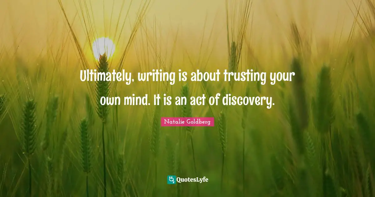 Ultimately, writing is about trusting your own mind. It is an act of discovery.