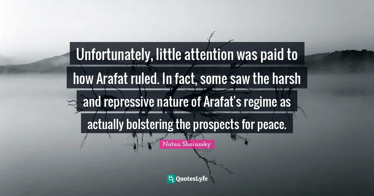 Unfortunately, little attention was paid to how Arafat ruled. In fact, some saw the harsh and repressive nature of Arafat's regime as actually bolstering the prospects for peace.