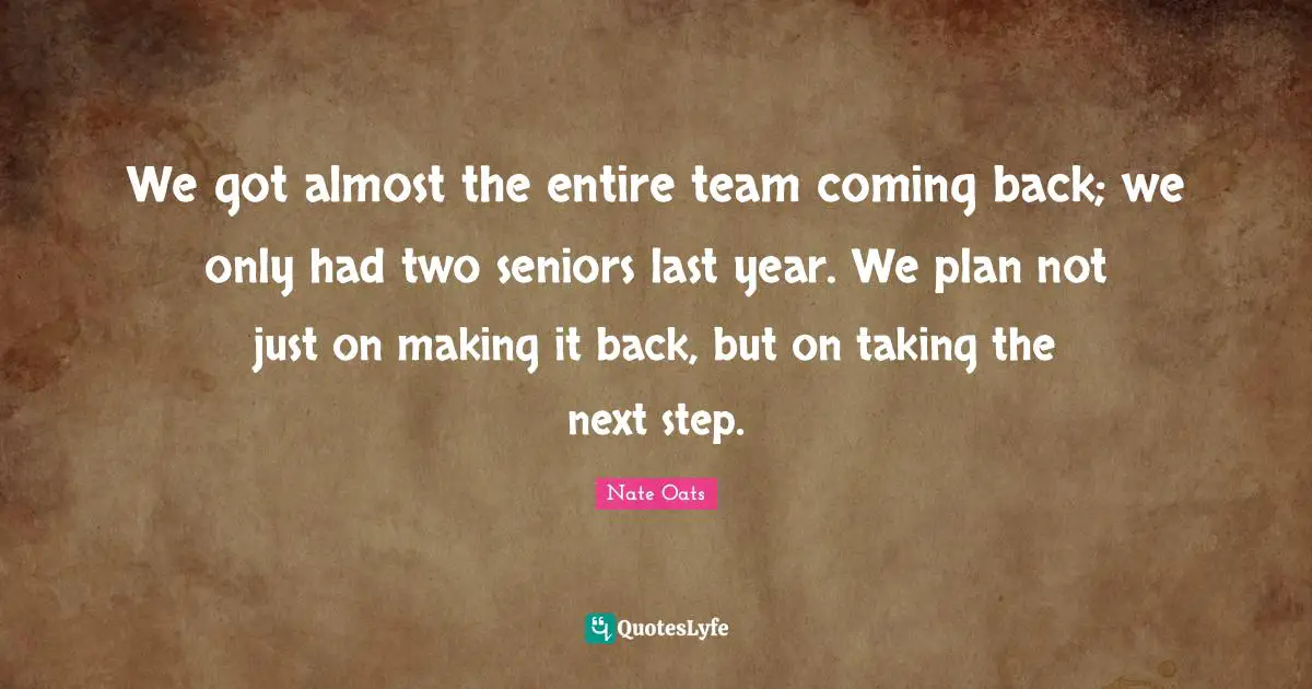 We got almost the entire team coming back; we only had two seniors last year. We plan not just on making it back, but on taking the next step.