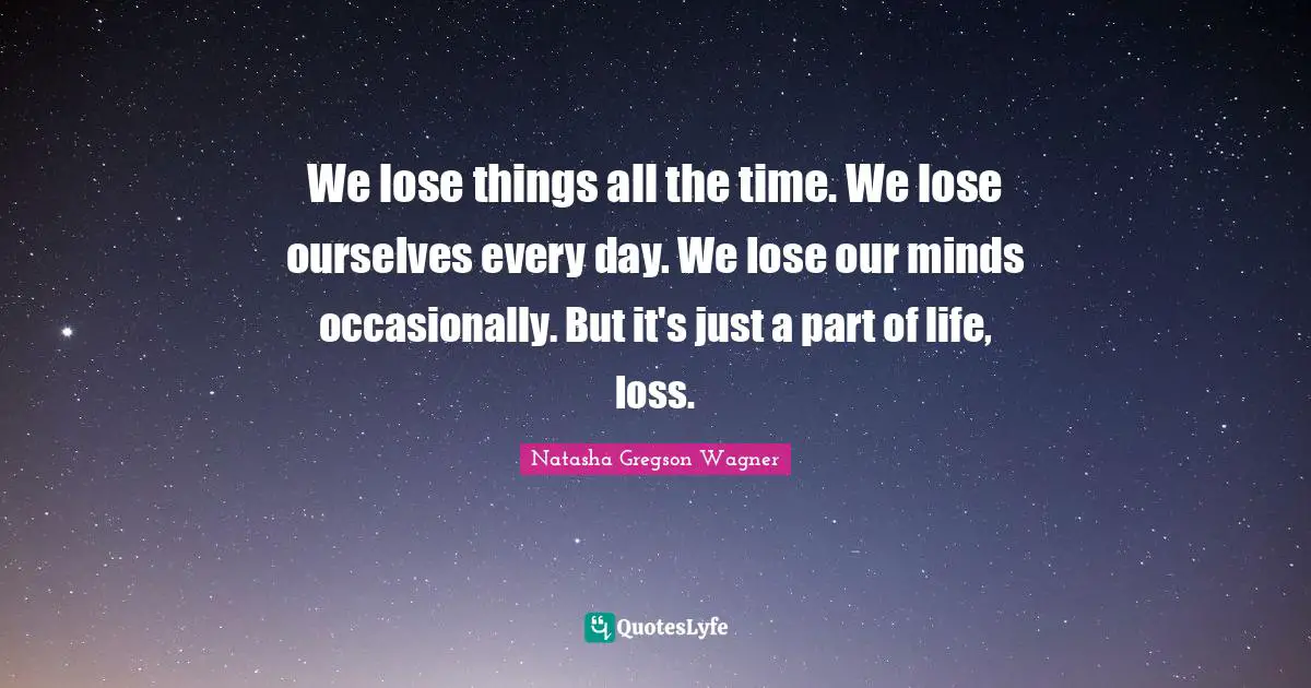 We lose things all the time. We lose ourselves every day. We lose our minds occasionally. But it's just a part of life, loss.