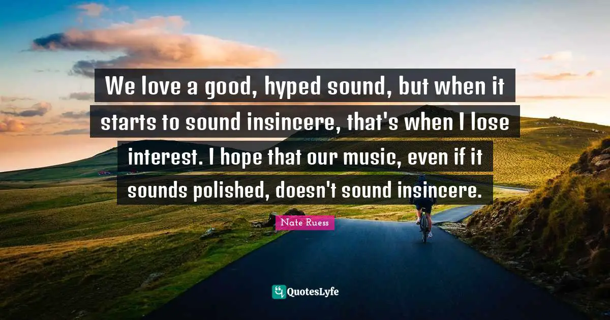 We love a good, hyped sound, but when it starts to sound insincere, that's when I lose interest. I hope that our music, even if it sounds polished, doesn't sound insincere.