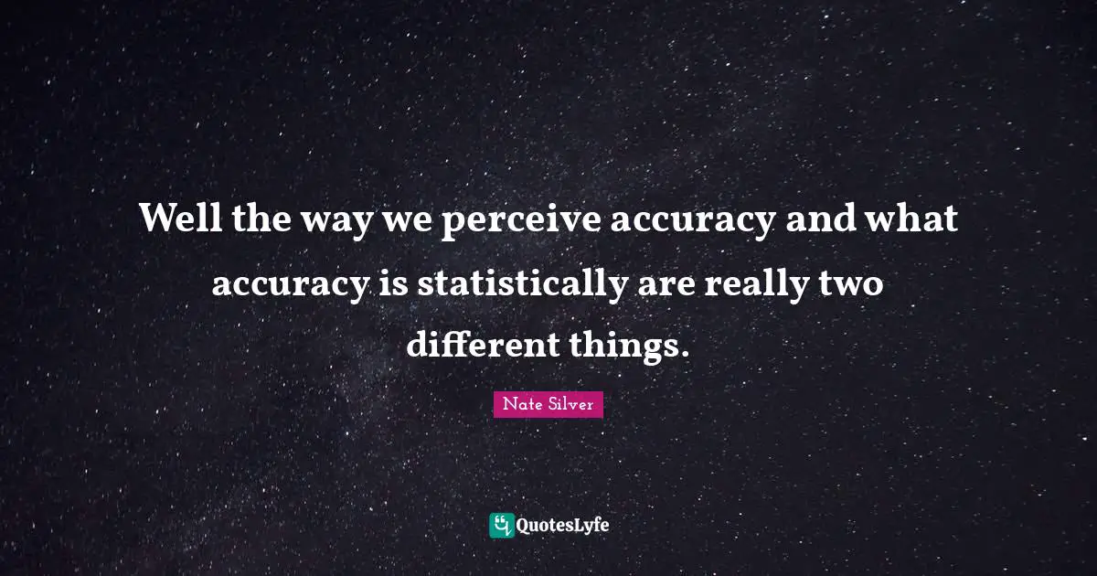 Well the way we perceive accuracy and what accuracy is statistically are really two different things.