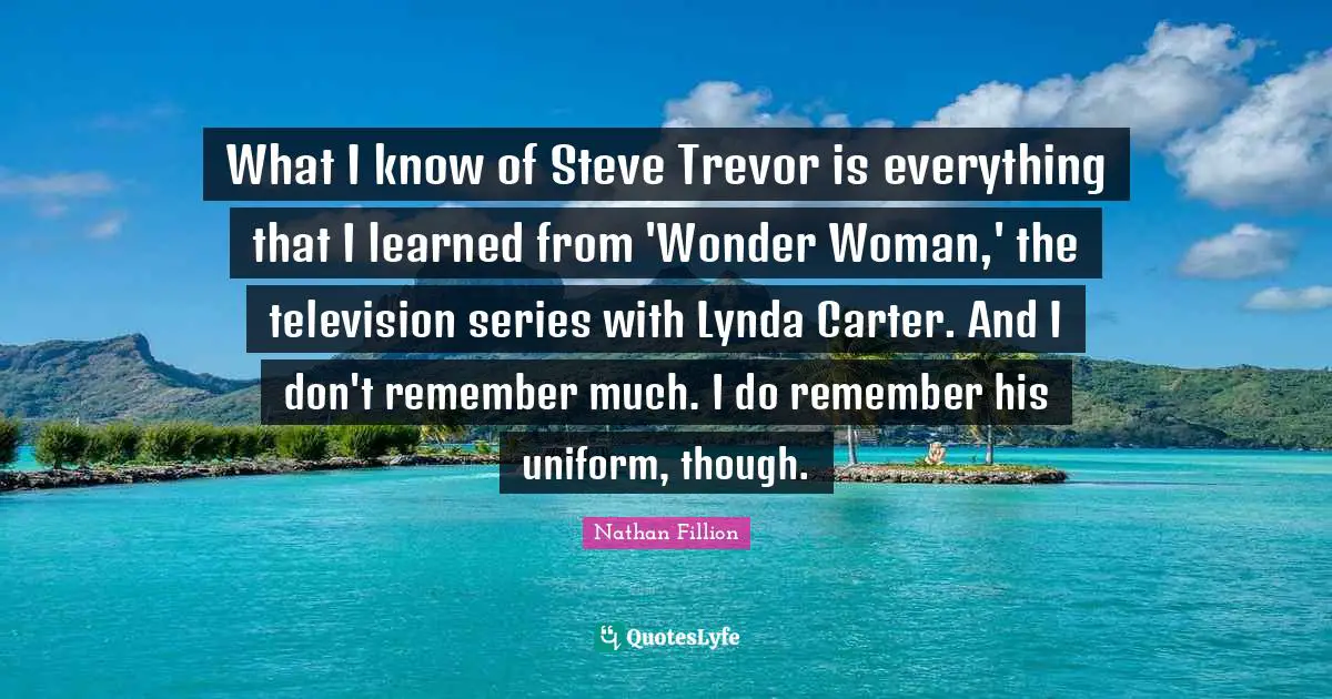 What I know of Steve Trevor is everything that I learned from 'Wonder Woman,' the television series with Lynda Carter. And I don't remember much. I do remember his uniform, though.